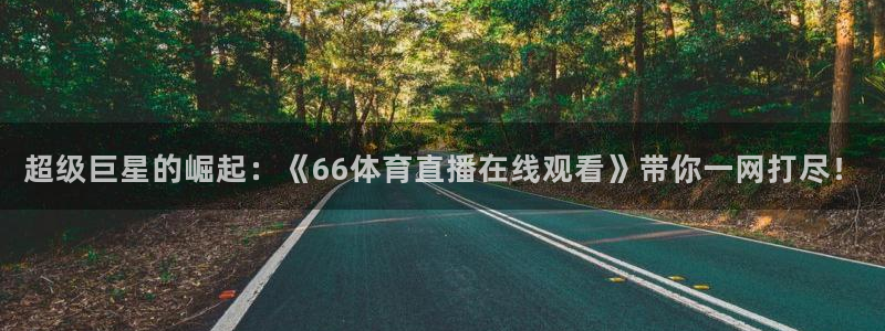 超级巨星的崛起：《66体育直播在线观看》带你一网打尽！